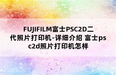 FUJIFILM富士PSC2D二代照片打印机-详细介绍 富士psc2d照片打印机怎样